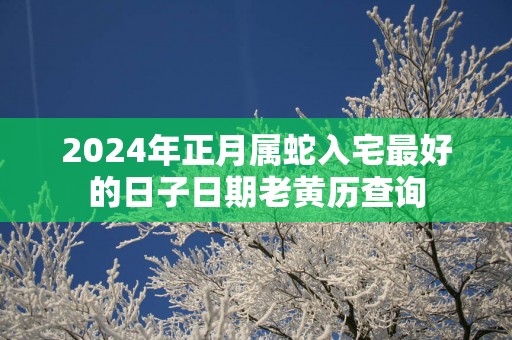 2025年正月属蛇入宅最好的日子日期老黄历查询