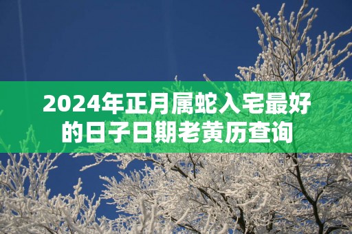 2024年正月属蛇入宅最好的日子日期老黄历查询