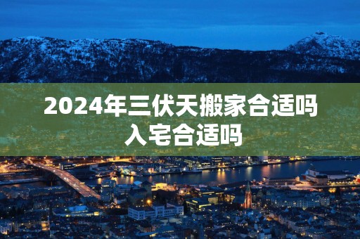 2025年三伏天搬家合适吗 入宅合适吗