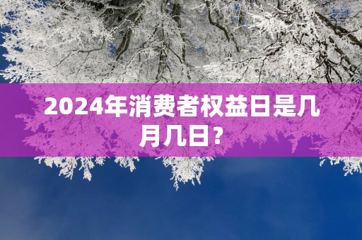 2025年消费者权益日是几月几日？
