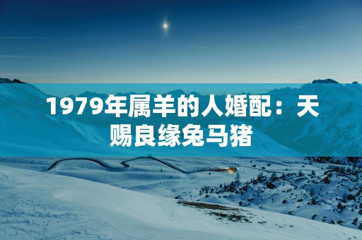 1979年属羊的人婚配：天赐良缘兔马猪