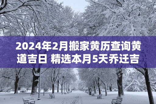 2025年2月搬家黄历查询黄道吉日 精选本月5天乔迁吉日