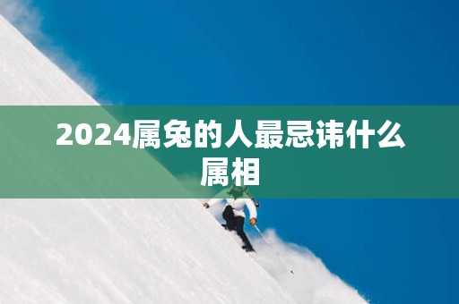 2025属兔的人最忌讳什么属相
