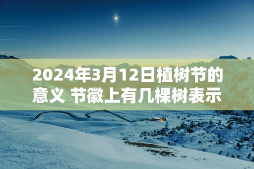 2025年3月12日植树节的意义 节徽上有几棵树表示什么意思