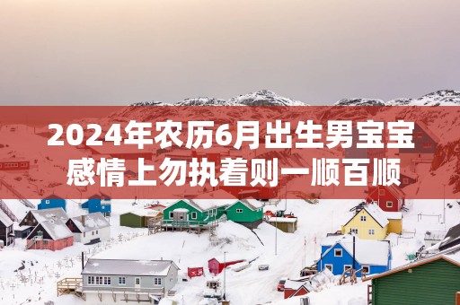 2025年农历6月出生男宝宝 感情上勿执着则一顺百顺