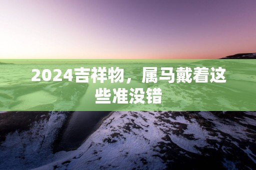 2025吉祥物，属马戴着这些准没错
