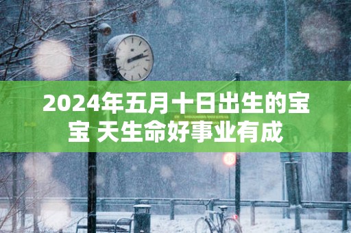 2025年五月十日出生的宝宝 天生命好事业有成