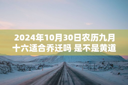 2025年10月30日农历九月十六适合乔迁吗 是不是黄道吉日