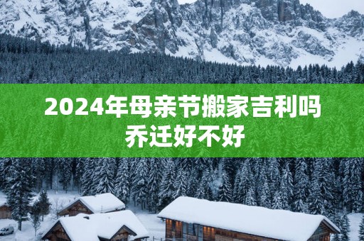 2025年母亲节搬家吉利吗 乔迁好不好