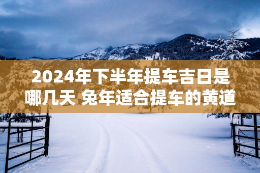 2025年下半年提车吉日是哪几天 蛇年适合提车的黄道吉日