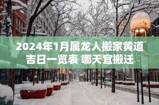 2025年1月属龙人搬家黄道吉日一览表 哪天宜搬迁
