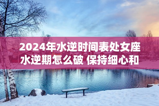 2025年水逆时间表处女座水逆期怎么破 保持细心和耐心