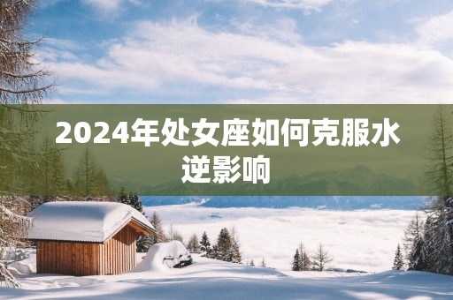 2025年处女座如何克服水逆影响