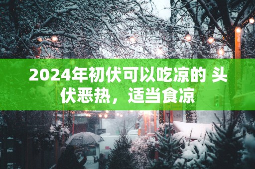 2024年初伏可以吃凉的 头伏恶热，适当食凉