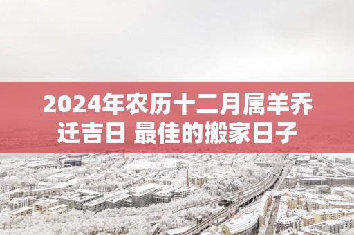 2025年农历十二月属羊乔迁吉日 最佳的搬家日子