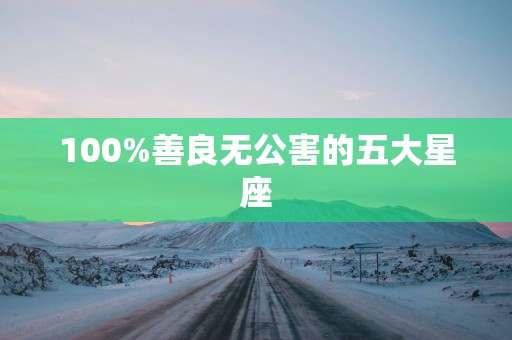 100%善良无公害的五大星座