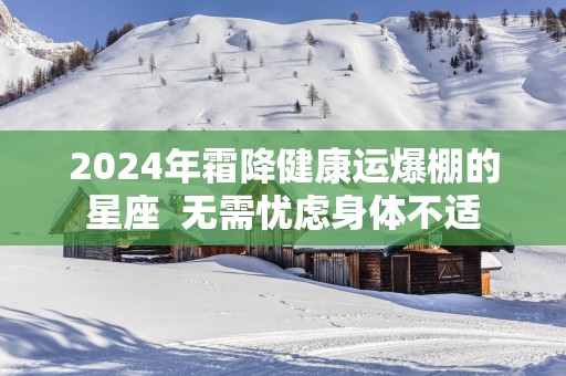 2025年霜降健康运爆棚的星座  无需忧虑身体不适