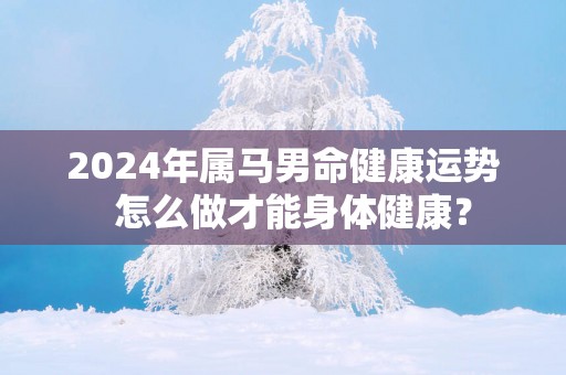 2025年属马男命健康运势  怎么做才能身体健康？