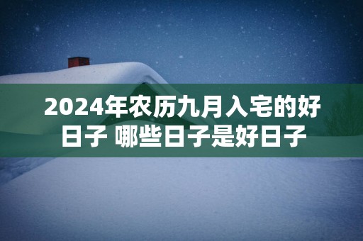 2024年农历九月入宅的好日子 哪些日子是好日子