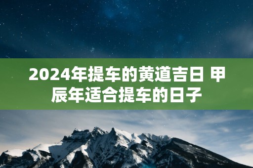 2025年提车的黄道吉日 甲辰年适合提车的日子