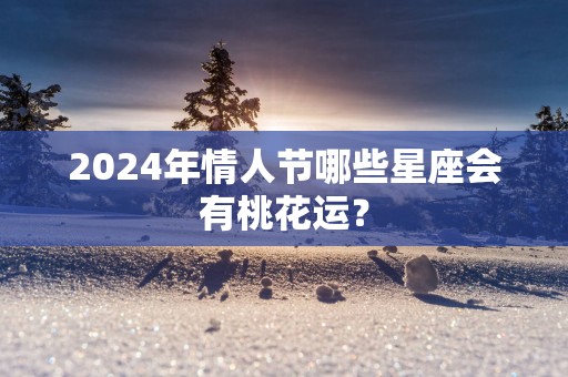 2025年情人节哪些星座会有桃花运？