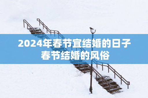 2025年春节宜结婚的日子 春节结婚的风俗