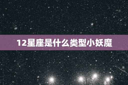 12星座是什么类型小妖魔