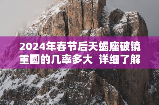 2025年春节后天蝎座破镜重圆的几率多大  详细了解