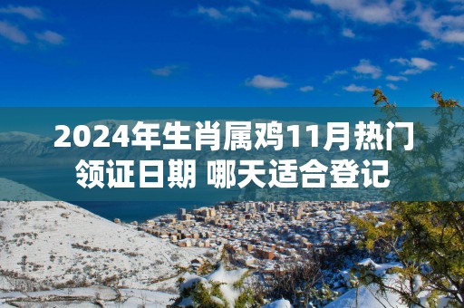 2025年生肖属鸡11月热门领证日期 哪天适合登记