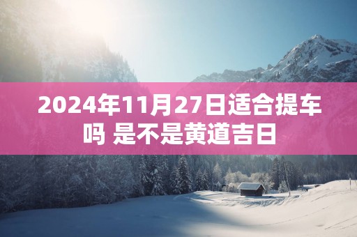 2025年11月27日适合提车吗 是不是黄道吉日