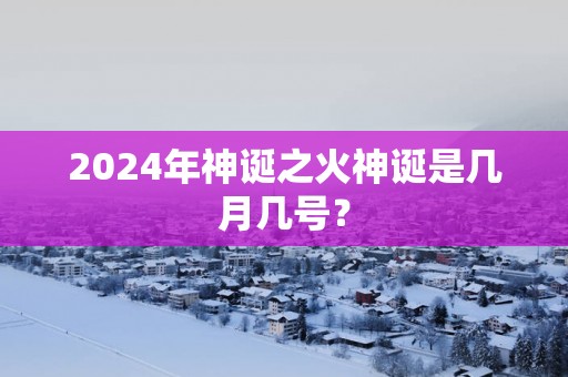 2025年神诞之火神诞是几月几号？