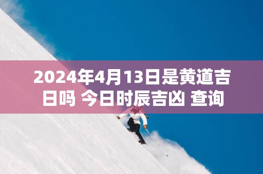 2025年4月13日是黄道吉日吗 今日时辰吉凶 查询