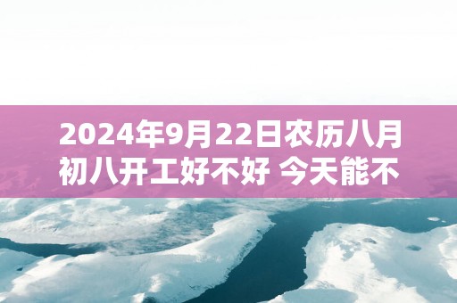 2025年9月22日农历八月初八开工好不好 今天能不能开工动土