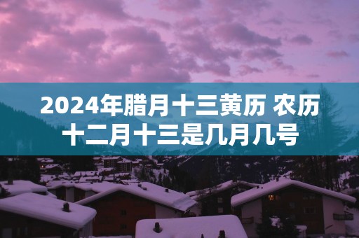 2025年腊月十三黄历 农历十二月十三是几月几号