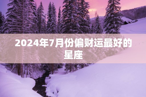 2025年7月份偏财运最好的星座
