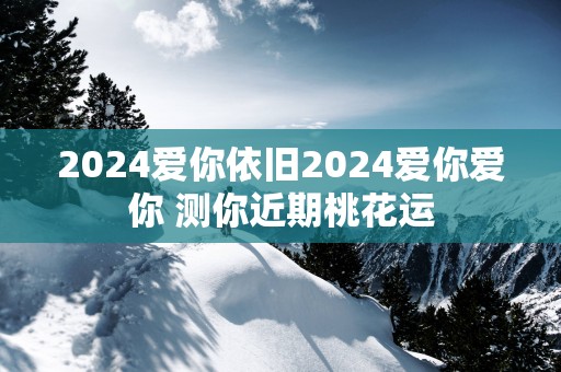 2025爱你依旧2025爱你爱你 测你近期桃花运