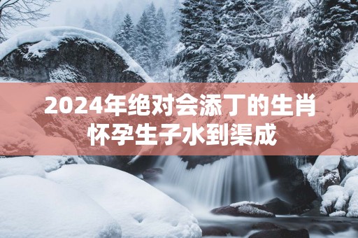 2025年绝对会添丁的生肖 怀孕生子水到渠成