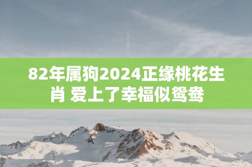 82年属狗2025正缘桃花生肖 爱上了幸福似鸳鸯