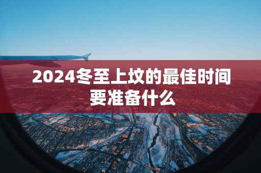 2025冬至上坟的最佳时间 要准备什么