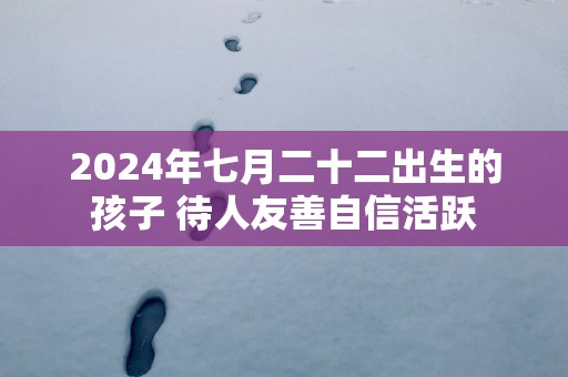 2025年七月二十二出生的孩子 待人友善自信活跃
