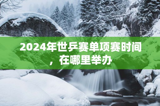 2025年世乒赛单项赛时间，在哪里举办