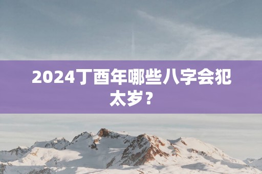 2025丁酉年哪些八字会犯太岁？