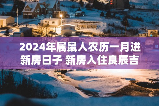 2025年属鼠人农历一月进新房日子 新房入住良辰吉日