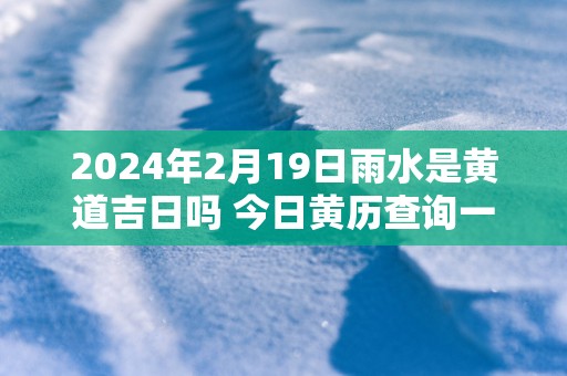 2025年2月19日雨水是黄道吉日吗 今日黄历查询一览