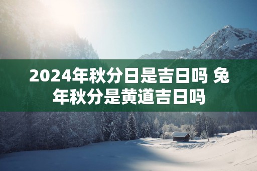 2025年秋分日是吉日吗 蛇年秋分是黄道吉日吗