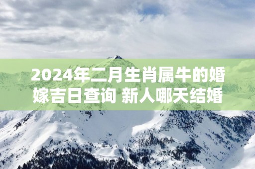 2025年二月生肖属牛的婚嫁吉日查询 新人哪天结婚百年好合