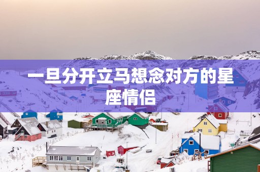 一旦分开立马想念对方的星座情侣