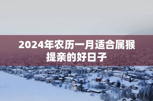 2025年农历一月适合属猴提亲的好日子