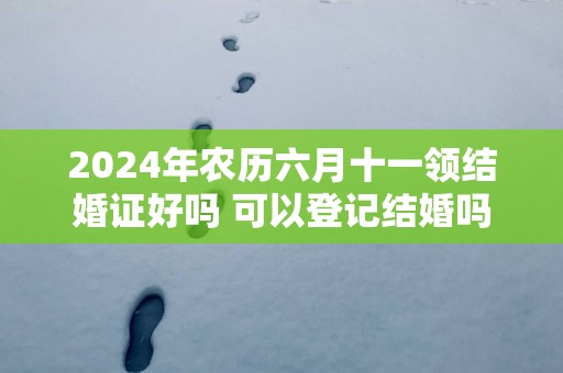 2025年农历六月十一领结婚证好吗 可以登记结婚吗