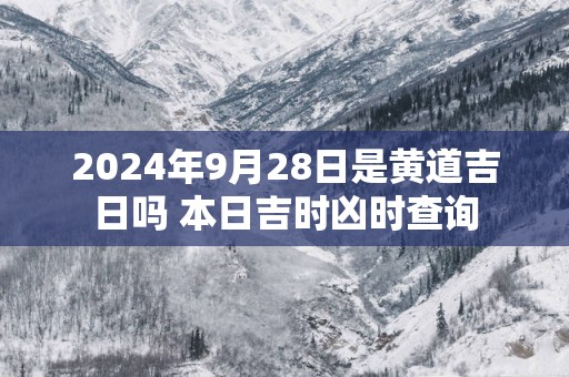 2025年9月28日是黄道吉日吗 本日吉时凶时查询